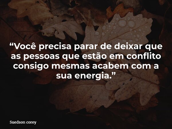 “Você precisa parar de deixar que as pessoas que estão em conflito consigo mesmas acabem com a sua energia.”... Frase de Suedson corey.