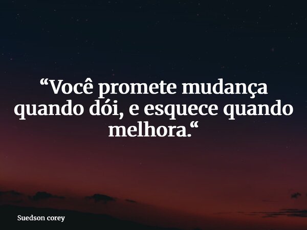 “Você promete mudança quando dói, e esquece quando melhora.“... Frase de Suedson corey.