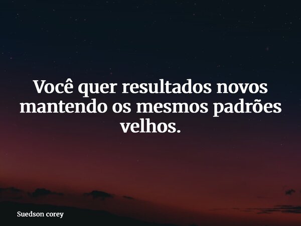 Você quer resultados novos mantendo os mesmos padrões velhos.... Frase de Suedson corey.