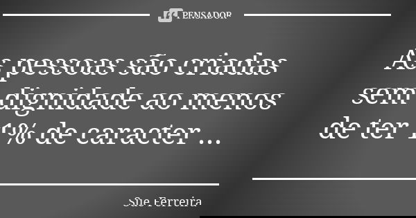 As pessoas são criadas sem dignidade ao menos de ter 1% de caracter ...... Frase de Sue Ferreira.