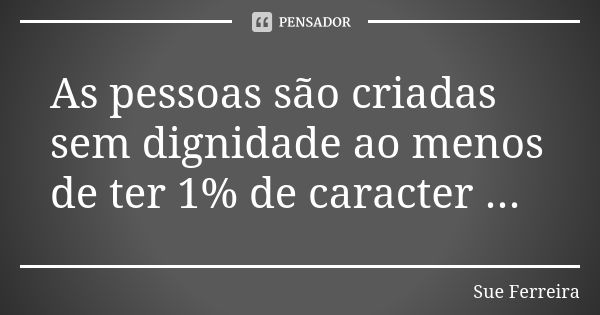 As pessoas são criadas sem dignidade ao menos de ter 1% de caracter ...... Frase de Sue Ferreira.