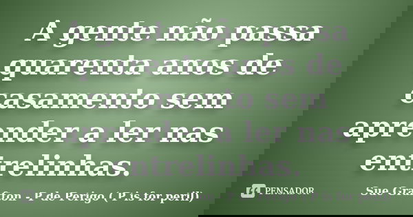 A gente não passa quarenta anos de casamento sem aprender a ler nas entrelinhas.... Frase de Sue Grafton - P de Perigo ( P is for peril).