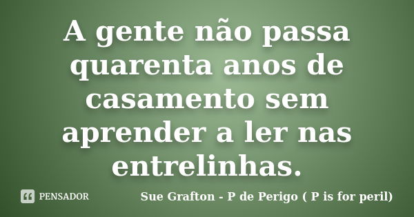 A gente não passa quarenta anos de casamento sem aprender a ler nas entrelinhas.... Frase de Sue Grafton - P de Perigo ( P is for peril).