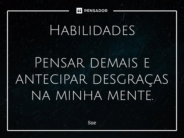 Habilidades Pensar demais e antecipar desgraças na minha mente.... Frase de Sue.