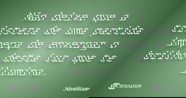 Não deixe que a tristeza de uma partida impeça de enxergar o brilho desta luz que te ilumina.... Frase de Suehtam.