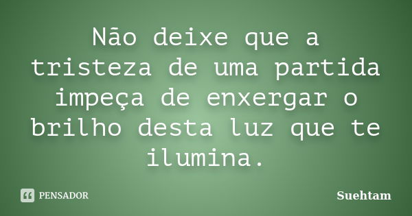 Não deixe que a tristeza de uma partida impeça de enxergar o brilho desta luz que te ilumina.... Frase de Suehtam.