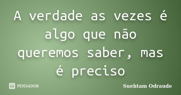 A verdade as vezes é algo que não queremos saber, mas é preciso... Frase de Suehtam Odraude.