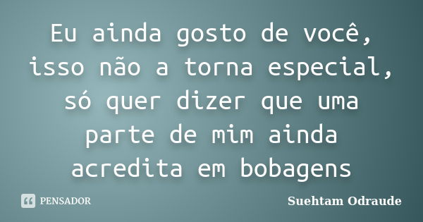 Eu ainda gosto de você, isso não a torna especial, só quer dizer que uma parte de mim ainda acredita em bobagens.... Frase de Suehtam Odraude.