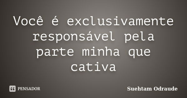 Você é exclusivamente responsável pela parte minha que cativa... Frase de Suehtam Odraude.