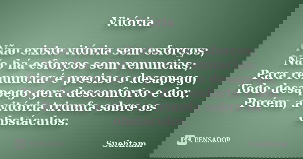 Vitória Não existe vitória sem esforços; Não há esforços sem renuncias; Para renunciar é preciso o desapego, Todo desapego gera desconforto e dor, Porém, a vitó... Frase de Suehtam.