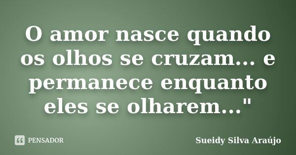 O amor nasce quando os olhos se cruzam... e permanece enquanto eles se olharem..."... Frase de Sueidy Silva Araújo.