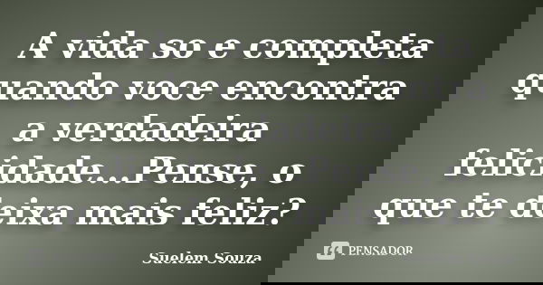 A vida so e completa quando voce encontra a verdadeira felicidade...Pense, o que te deixa mais feliz?... Frase de Suelem Souza.