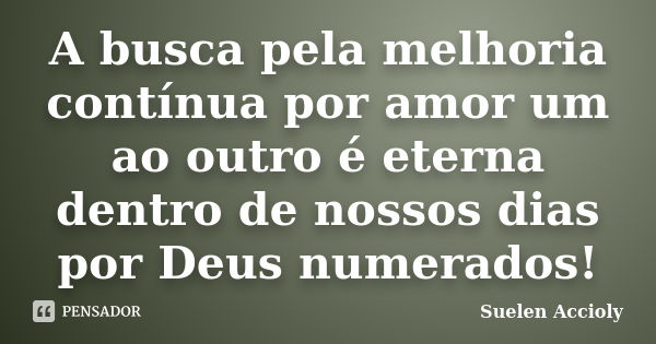 A busca pela melhoria contínua por amor um ao outro é eterna dentro de nossos dias por Deus numerados!... Frase de Suelen Accioly.