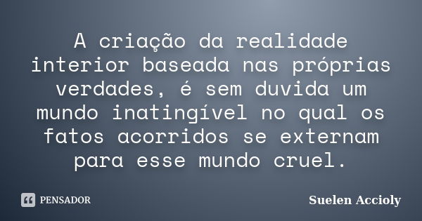 A criação da realidade interior baseada nas próprias verdades, é sem duvida um mundo inatingível no qual os fatos acorridos se externam para esse mundo cruel.... Frase de Suelen Accioly.