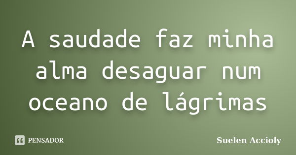 A saudade faz minha alma desaguar num oceano de lágrimas... Frase de Suelen Accioly.