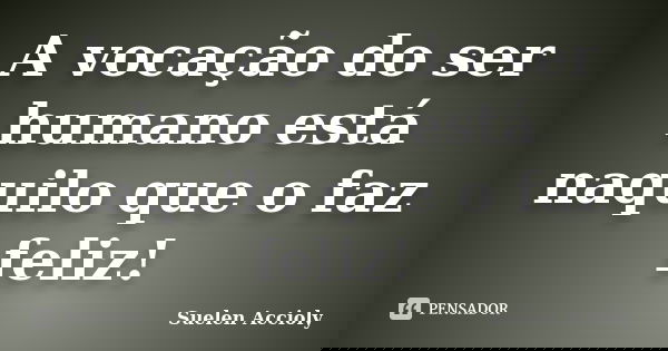 A vocação do ser humano está naquilo que o faz feliz!... Frase de Suelen Accioly.