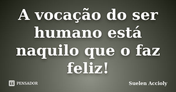 A vocação do ser humano está naquilo que o faz feliz!... Frase de Suelen Accioly.