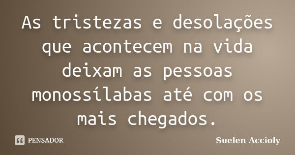 As tristezas e desolações que acontecem na vida deixam as pessoas monossílabas até com os mais chegados.... Frase de Suelen Accioly.