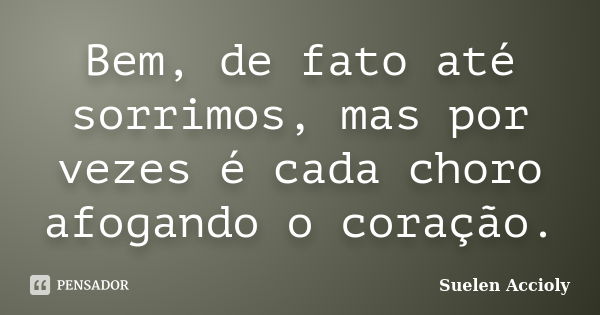 Bem, de fato até sorrimos, mas por vezes é cada choro afogando o coração.... Frase de Suelen Accioly.