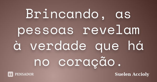 Brincando, as pessoas revelam à verdade que há no coração.... Frase de Suelen Accioly.