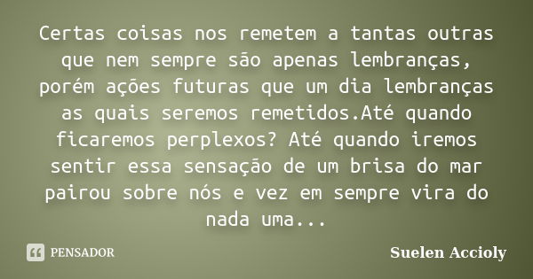 Certas coisas nos remetem a tantas outras que nem sempre são apenas lembranças, porém ações futuras que um dia lembranças as quais seremos remetidos.Até quando ... Frase de Suelen Accioly.