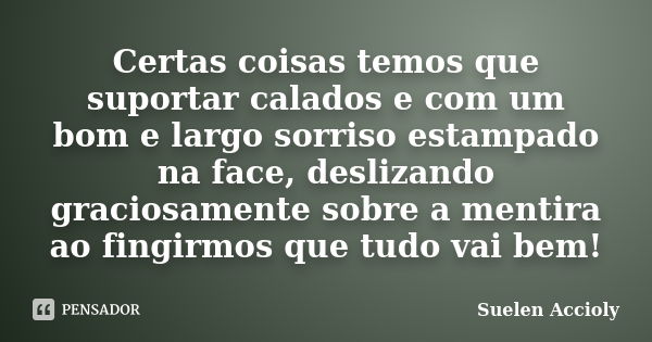 Certas coisas temos que suportar calados e com um bom e largo sorriso estampado na face, deslizando graciosamente sobre a mentira ao fingirmos que tudo vai bem!... Frase de Suelen Accioly.