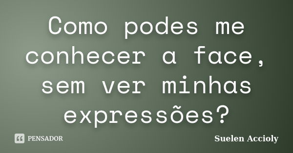 Como podes me conhecer a face, sem ver minhas expressões?... Frase de Suelen Accioly.