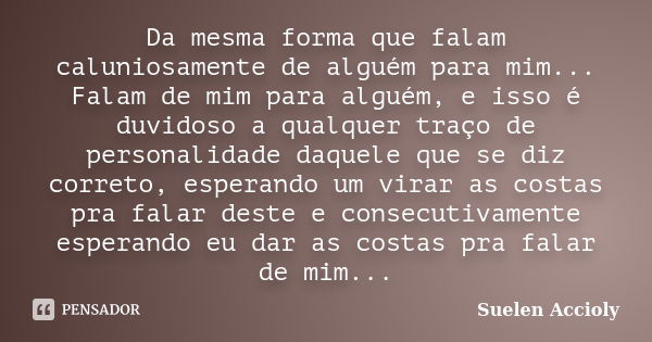 Da mesma forma que falam caluniosamente de alguém para mim... Falam de mim para alguém, e isso é duvidoso a qualquer traço de personalidade daquele que se diz c... Frase de Suelen Accioly.