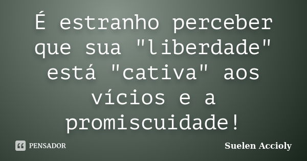 É estranho perceber que sua "liberdade" está "cativa" aos vícios e a promiscuidade!... Frase de Suelen Accioly.