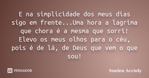 E na simplicidade dos meus dias sigo em frente...Uma hora a lagrima que chora é a mesma que sorri! Elevo os meus olhos para o céu, pois é de lá, de Deus que vem... Frase de Suelen Accioly.