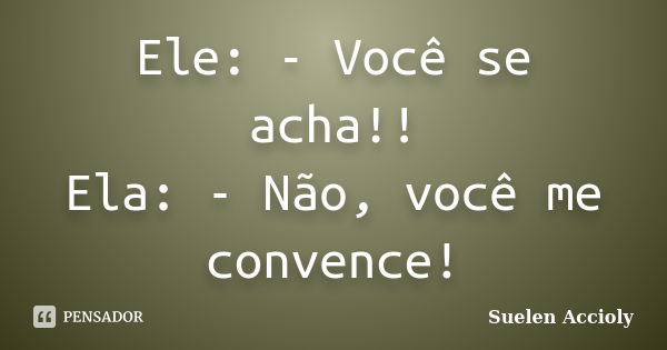 Ele: - Você se acha!! Ela: - Não, você me convence!... Frase de Suelen Accioly.