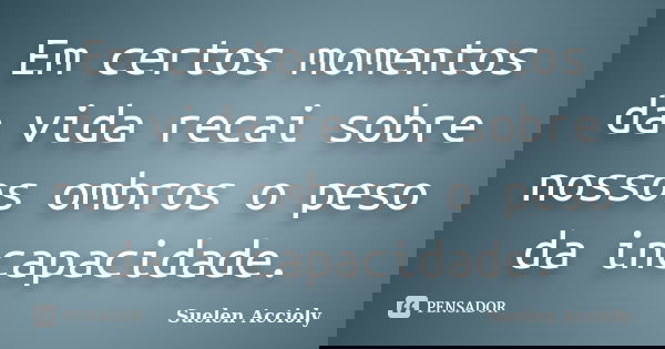Em certos momentos da vida recai sobre nossos ombros o peso da incapacidade.... Frase de Suelen Accioly.