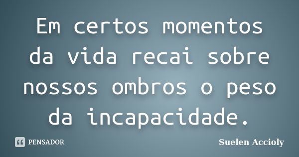 Em certos momentos da vida recai sobre nossos ombros o peso da incapacidade.... Frase de Suelen Accioly.