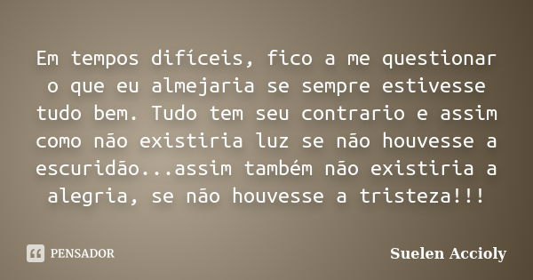 Em tempos difíceis, fico a me questionar o que eu almejaria se sempre estivesse tudo bem. Tudo tem seu contrario e assim como não existiria luz se não houvesse ... Frase de Suelen Accioly.