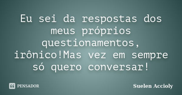 Eu sei da respostas dos meus próprios questionamentos, irônico!Mas vez em sempre só quero conversar!... Frase de Suelen Accioly.