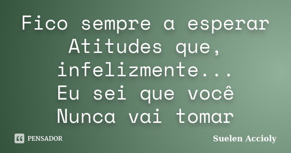 Fico sempre a esperar Atitudes que, infelizmente... Eu sei que você Nunca vai tomar... Frase de Suelen Accioly.