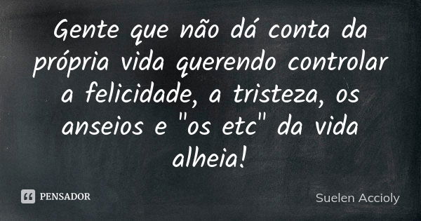 Gente que não dá conta da própria vida querendo controlar a felicidade, a tristeza, os anseios e "os etc" da vida alheia!... Frase de Suelen Accioly.