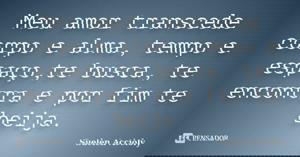 Meu amor transcede corpo e alma, tempo e espaço,te busca, te encontra e por fim te beija.... Frase de Suelen Accioly.