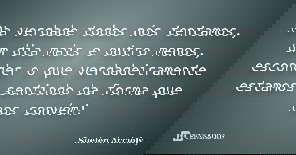 Na verdade todos nós tentamos, um dia mais e outro menos, esconder o que verdadeiramente estamos sentindo da forma que nos convém!... Frase de Suelen Accioly.