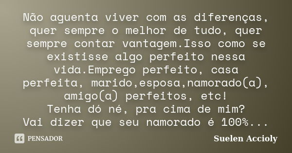 Não aguenta viver com as diferenças, quer sempre o melhor de tudo, quer sempre contar vantagem.Isso como se existisse algo perfeito nessa vida.Emprego perfeito,... Frase de Suelen Accioly.