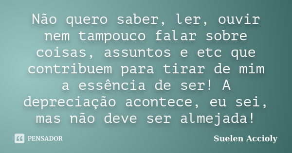 Não quero saber, ler, ouvir nem tampouco falar sobre coisas, assuntos e etc que contribuem para tirar de mim a essência de ser! A depreciação acontece, eu sei, ... Frase de Suelen Accioly.