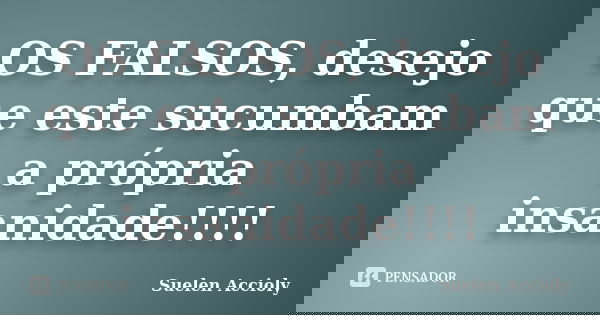 OS FALSOS, desejo que este sucumbam a própria insanidade!!!!... Frase de Suelen Accioly.