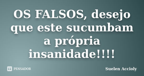 OS FALSOS, desejo que este sucumbam a própria insanidade!!!!... Frase de Suelen Accioly.