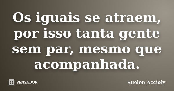 Os iguais se atraem, por isso tanta gente sem par, mesmo que acompanhada.... Frase de Suelen Accioly.