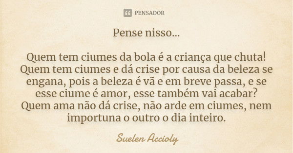 Pense nisso... Quem tem ciumes da bola é a criança que chuta! Quem tem ciumes e dá crise por causa da beleza se engana, pois a beleza é vã e em breve passa, e s... Frase de Suelen Accioly.