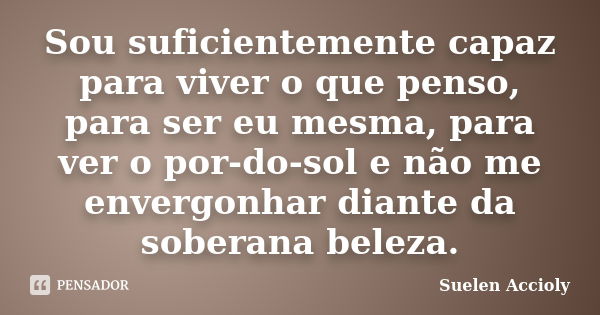 Sou suficientemente capaz para viver o que penso, para ser eu mesma, para ver o por-do-sol e não me envergonhar diante da soberana beleza.... Frase de Suelen Accioly.