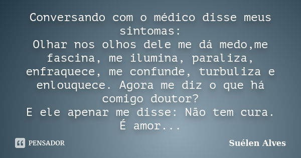 Conversando com o médico disse meus sintomas: Olhar nos olhos dele me dá medo,me fascina, me ilumina, paraliza, enfraquece, me confunde, turbuliza e enlouquece.... Frase de Suélen alves.