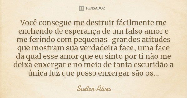 Você consegue me destruir fácilmente me enchendo de esperança de um falso amor e me ferindo com pequenas-grandes atitudes que mostram sua verdadeira face, uma f... Frase de Suélen Alves.