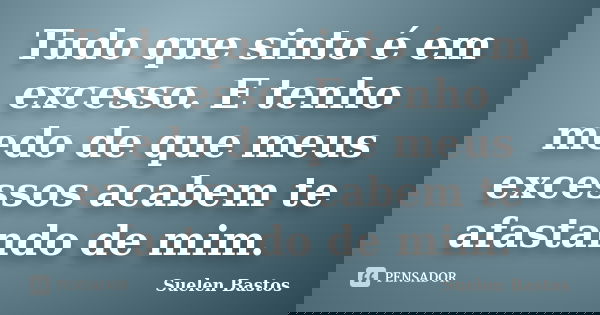 Tudo que sinto é em excesso. E tenho medo de que meus excessos acabem te afastando de mim.... Frase de Suelen Bastos.