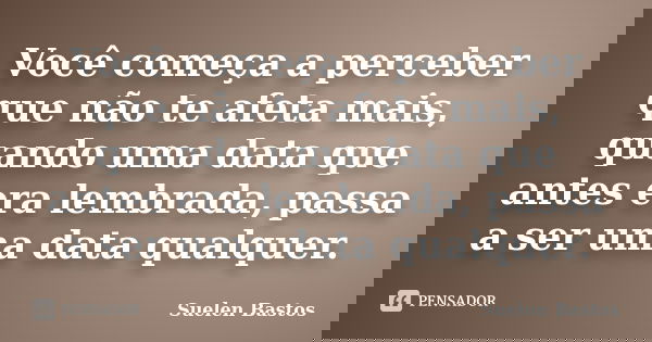 Você começa a perceber que não te afeta mais, quando uma data que antes era lembrada, passa a ser uma data qualquer.... Frase de Suelen Bastos.
